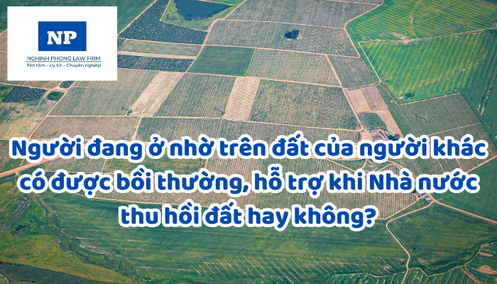 Người đang ở nhờ trên đất của người khác có được bồi thường, hỗ trợ khi Nhà nước thu hồi đất hay không?