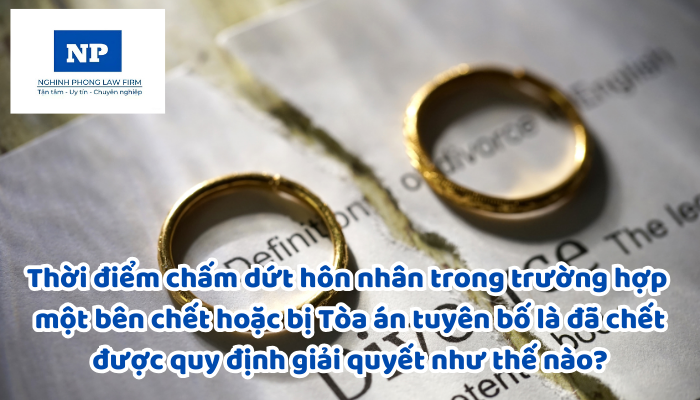 Thời điểm chấm dứt hôn nhân trong trường hợp một bên chết hoặc bị Tòa án tuyên bố là đã chết và quan hệ nhân thân, tài sản khi vợ, chồng bị tuyên bố là đã chết mà trở về được quy định giải quyết như thế nào?
