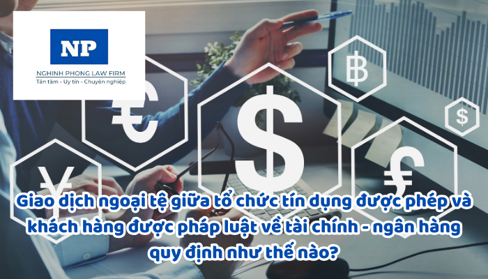 Giao dịch ngoại tệ giữa tổ chức tín dụng được phép và khách hàng được pháp luật về tài chính - ngân hàng quy định như thế nào?