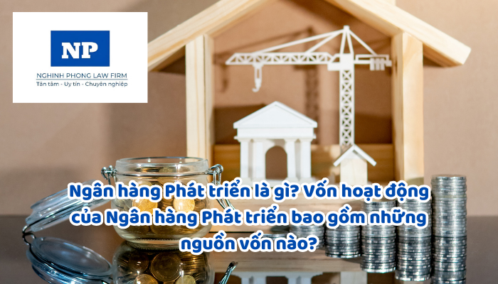 Ngân hàng Phát triển là gì? Vốn hoạt động của Ngân hàng Phát triển bao gồm những nguồn vốn nào?