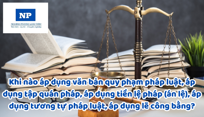 Khi nào áp dụng văn bản quy phạm pháp luật, áp dụng tập quán pháp, áp dụng tiền lệ pháp (án lệ), áp dụng tương tự pháp luật, áp dụng các nguyên tắc cơ bản pháp luật dân sự, áp dụng lẽ công bằng?